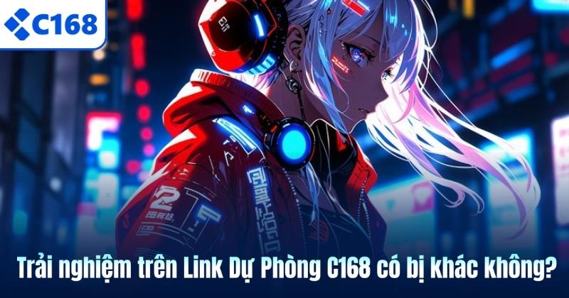 Trải nghiệm trên Link Dự Phòng C168 có bị khác không?
